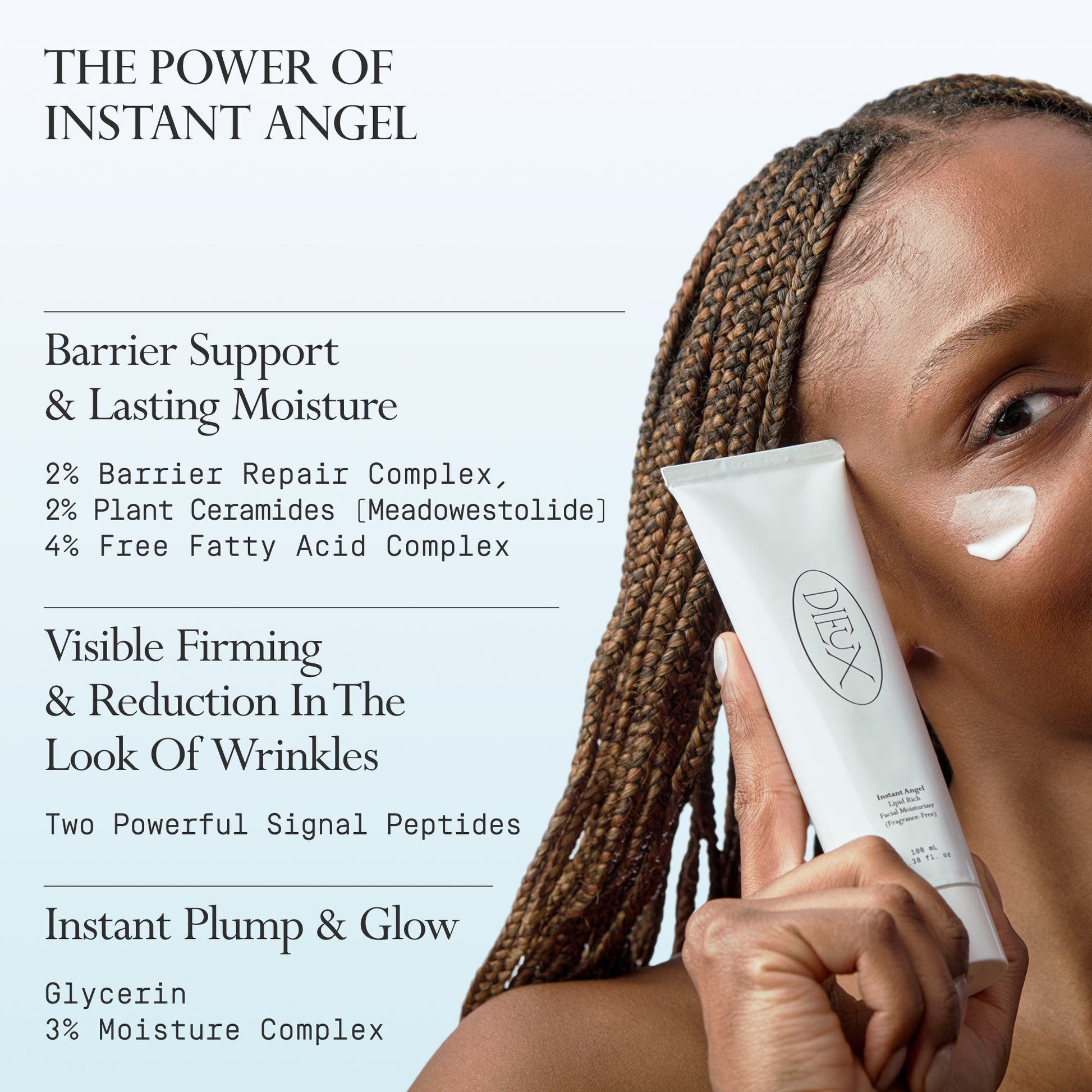 Image: Model holding a bottle of Dieux Instant Angel Firming Moisturizer on a light teal gradient background.
Text: The Power of Instant Angel
Barrier Support & Lasting Moisture
2% Barrier Repair Complex, 2% Plant Ceramides (Meadowestolide), 4% Free Fatty Acid Complex
Visible Firming & Reduction In The Look Of Wrinkles
Two Powerful Signal Peptides
Instant Plump & Glow
Glycerin
3% Moisture Complex