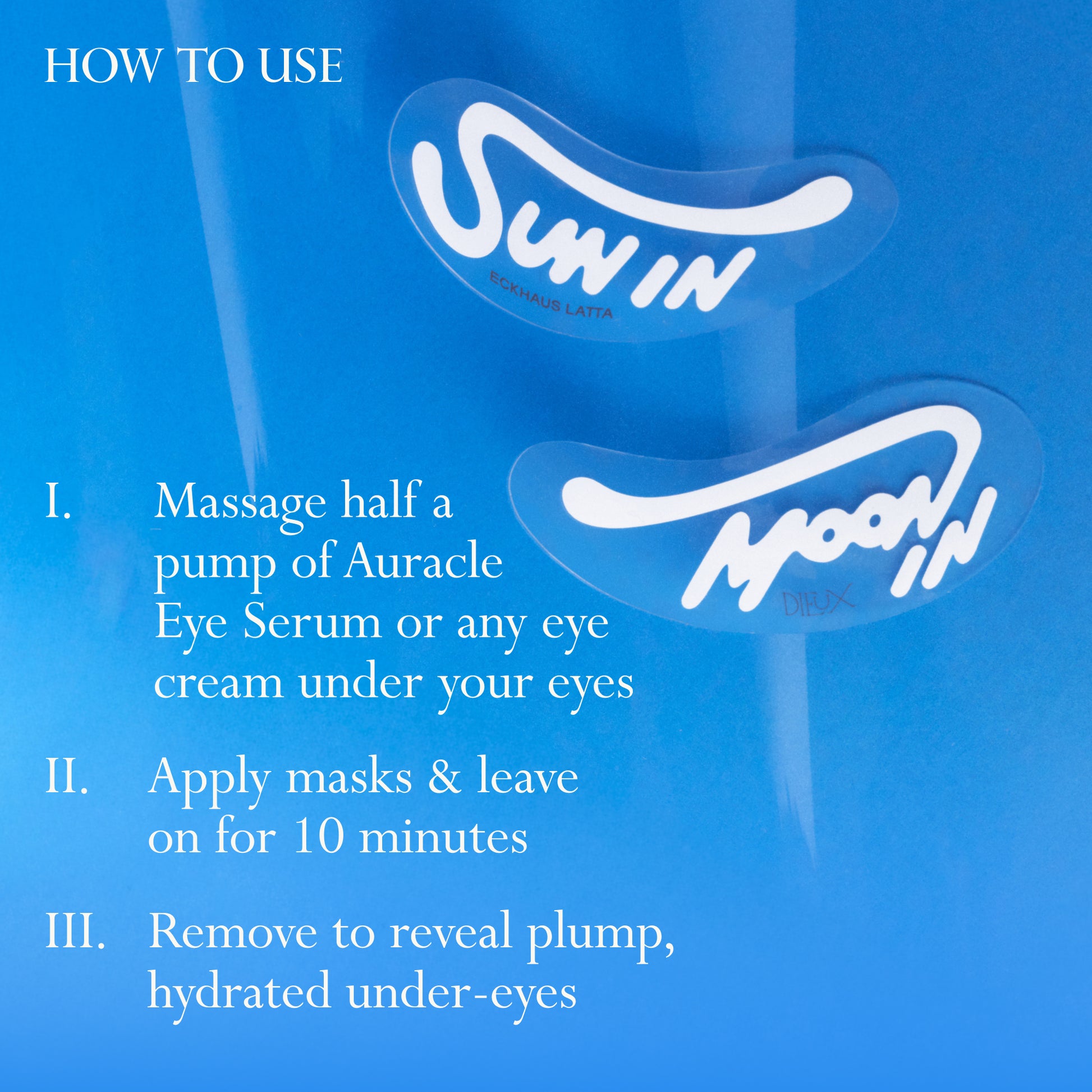 Eckhaus Latta x Dieux Solar Return Forever Eye Mask  on a bright blue background.
Text: How to use
1. Massage half a pump of Auracle Eye Serum or any eye cream under your eyes
2. Apply masks & leave on for 10 minutes
3. Remove to reveal plump, hydrated under-eyes