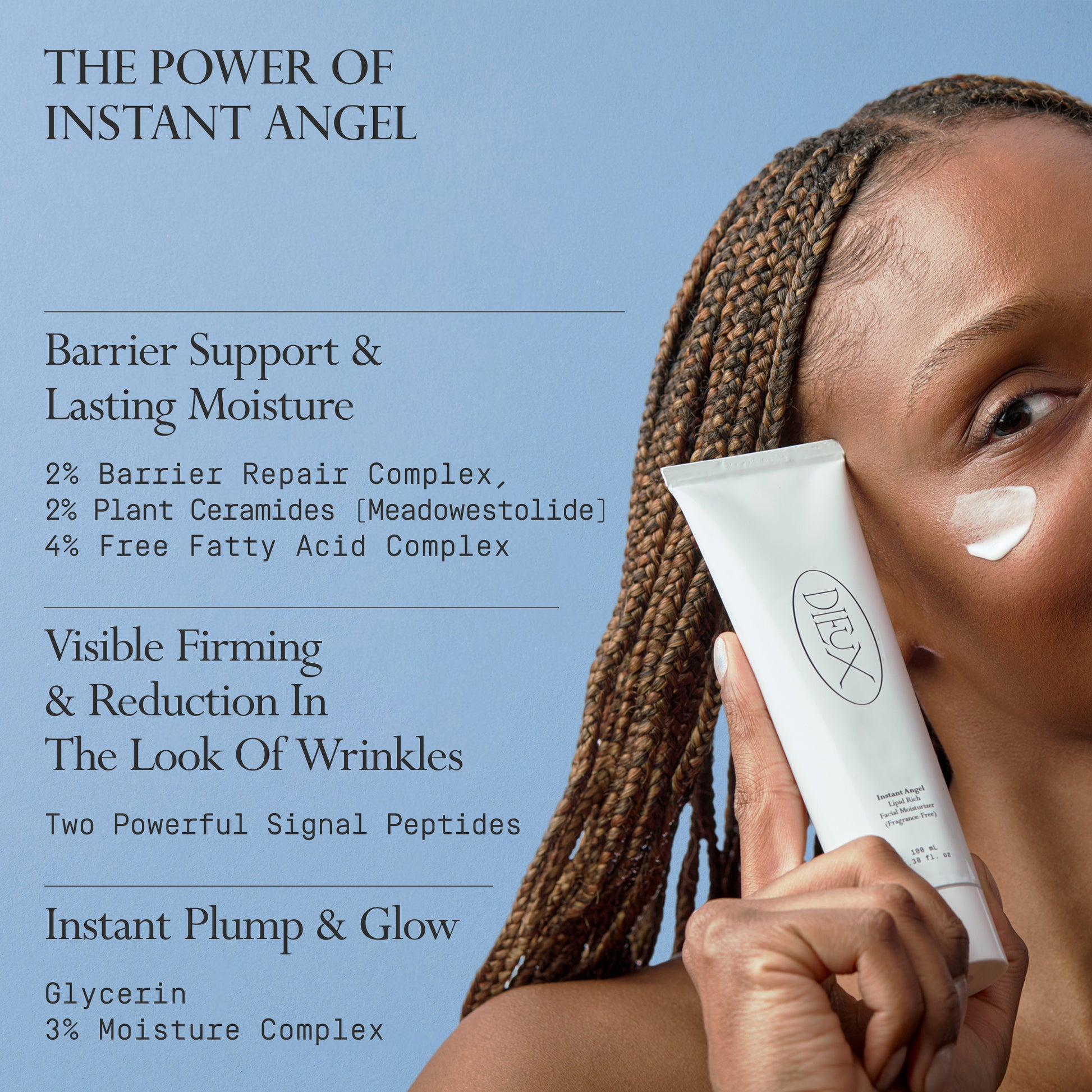 Image: Model holding a bottle of Dieux Instant Angel Firming Moisturizer on a light blue background.
Text: The Power of Instant Angel
Barrier Support & Lasting Moisture
2% Barrier Repair Complex, 2% Plant Ceramides (Meadowestolide), 4% Free Fatty Acid Complex
Visible Firming & Reduction In The Look Of Wrinkles
Two Powerful Signal Peptides
Instant Plump & Glow
Glycerin
3% Moisture Complex