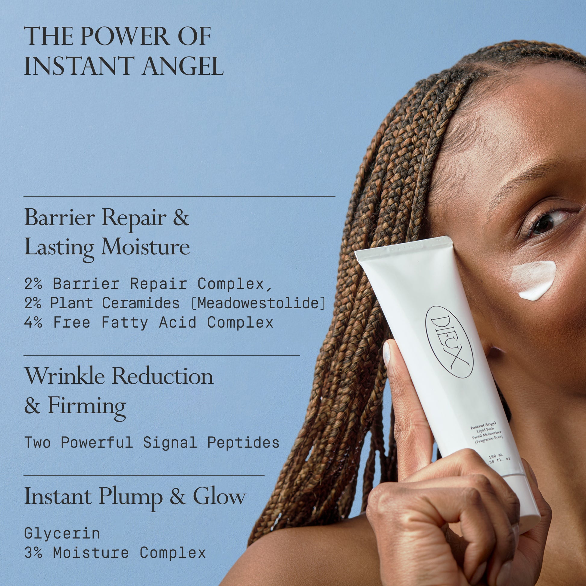 Image: Model holding a bottle of Dieux Instant Angel Firming Moisturizer on a light blue background.

Text: The Power of Instant Angel
Barrier Repair & Lasting Moisture
2% Barrier Repair Complex, 2% Plant Ceramides (Meadowestolide), 4% Free Fatty Acid Complex

Wrinkle Reduction & Firming
Two Powerful Signal Peptides

Instant Plump & Glow
Glycerin
3% Moisture Complex