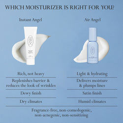 Image: Dieux Instant Angel Firming Moisturizer (L) and Air Angel Gel Cream and (R), featured with product swatches and on a light blue background.

Text: Which moisturizer is right for you?

Instant Angel: Rich, not heavy. Replenishes barrier and reduces the look of wrinkles. Dewy finish. Dry Climates.

Air Angel: Light and hydrating. Delivers moisture and plumps lines. Satin finish. Humid climates.

Both: Fragrance-free, non-comedogenic, non-acnegenic, non-sensitizing.