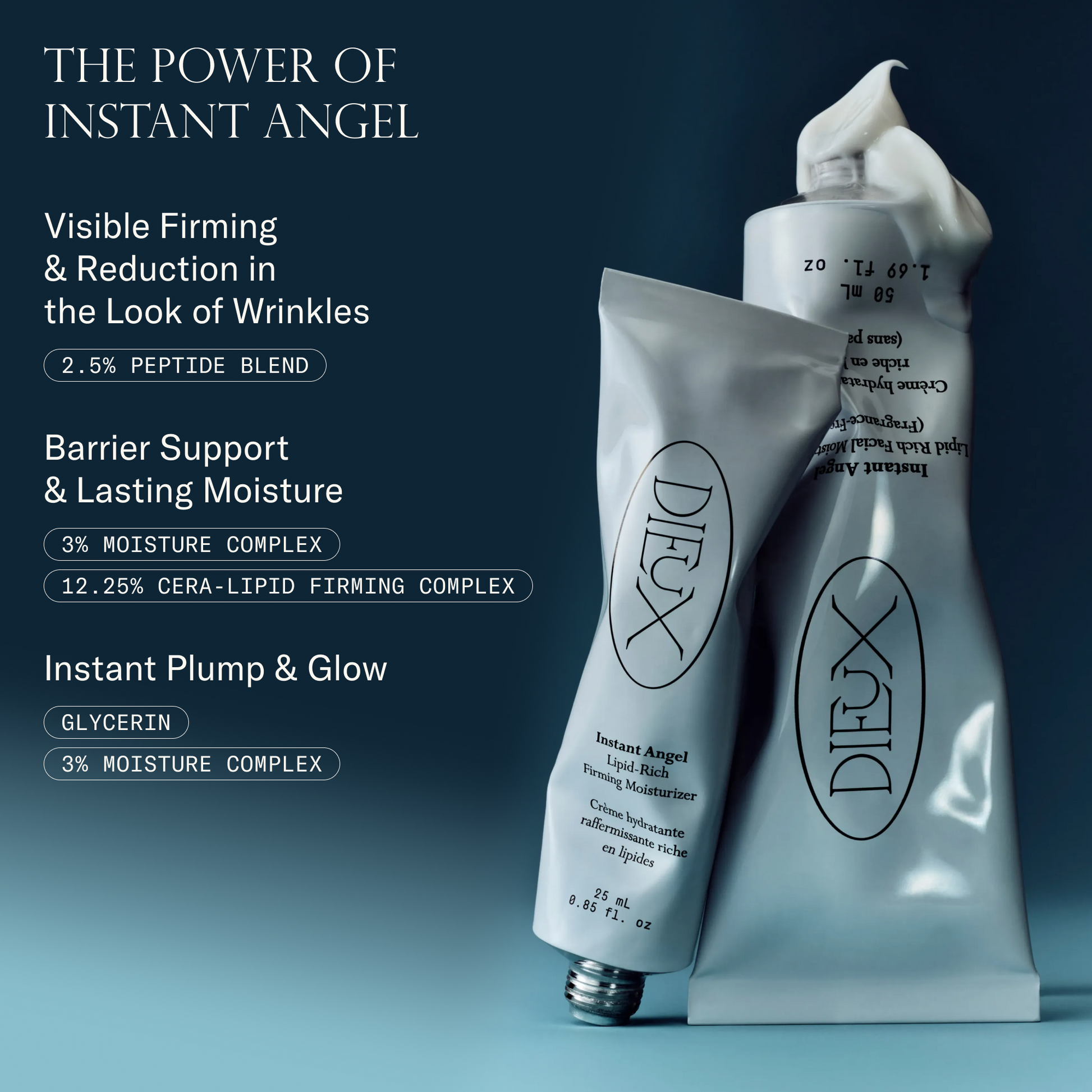 The power of Instant Angel Lipid-Rich Firming Moisturizer. Visible firming & reduction in the look of wrinkle with 2.5% Peptide blend. Barrier support & lasting moisture with 3% Moisture Complex and 12.25% Cera-Lipid Firming Complext. Instant plump & glow with glycerin and 3% Moisture Complex.